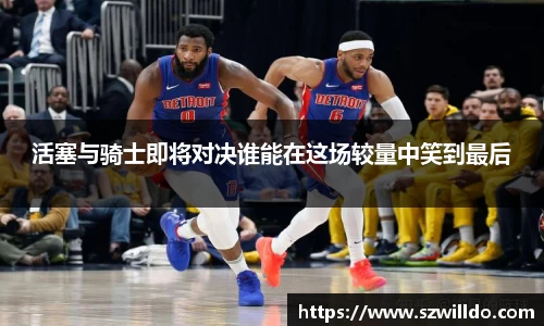 活塞与骑士即将对决谁能在这场较量中笑到最后