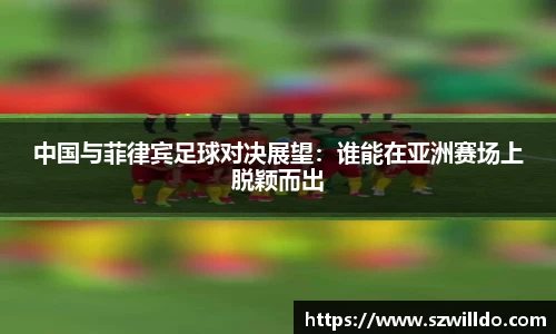 中国与菲律宾足球对决展望：谁能在亚洲赛场上脱颖而出